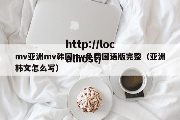 mv亚洲mv韩国mv免费国语版完整(亚洲韩文怎么写)